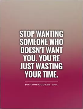 Stop wanting someone who doesn't want you. You're just wasting your time Picture Quote #1