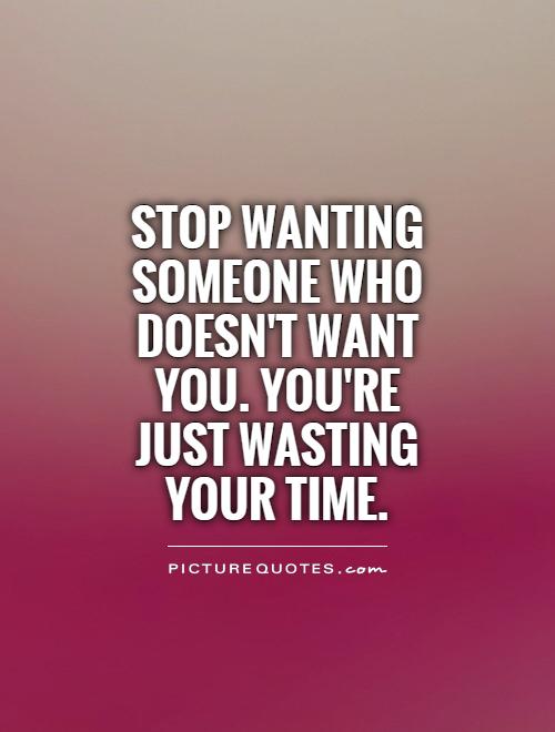 Stop wanting someone who doesn't want you. You're just wasting your time Picture Quote #1
