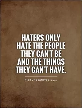 Haters only hate the people they can't be and the things they can't have Picture Quote #1