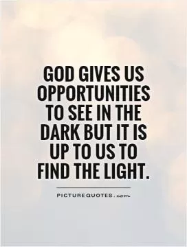 God gives us opportunities to see in the dark but it is up to us to find the light Picture Quote #1