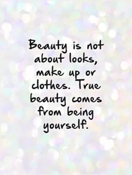 Beauty is not about looks, make up or clothes. True beauty comes from being yourself Picture Quote #1