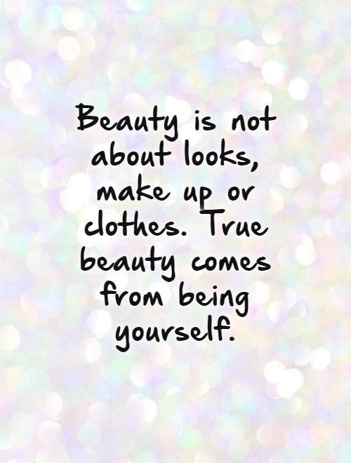 Beauty is not about looks, make up or clothes. True beauty comes from being yourself Picture Quote #1