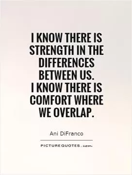 I know there is strength in the differences between us.  I know there is comfort where  we overlap Picture Quote #1