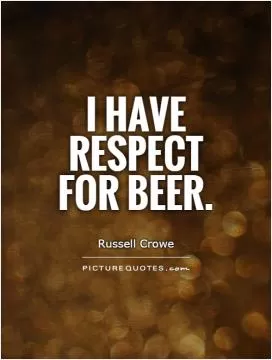 I have respect for beer Picture Quote #1