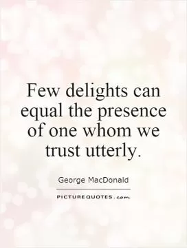 Few delights can equal the presence of one whom we trust utterly Picture Quote #1