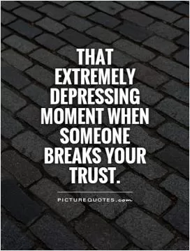 That extremely depressing moment when someone breaks your trust Picture Quote #1