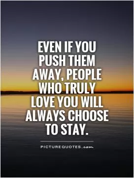 Even if you push them away, people who truly love you will always choose to stay Picture Quote #1