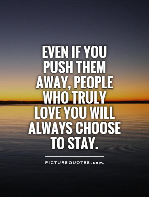 Even if you push them away, people who truly love you will always choose to stay Picture Quote #1