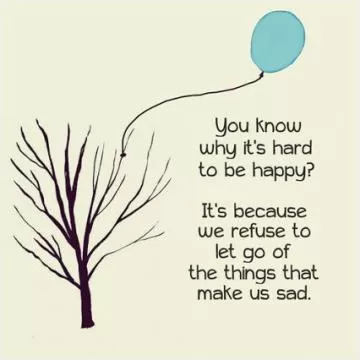 You know why it's hard to be happy? It's because we refuse to let go of the things that make us sad Picture Quote #1