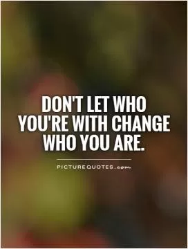 Don't let who you're with change who you are Picture Quote #1