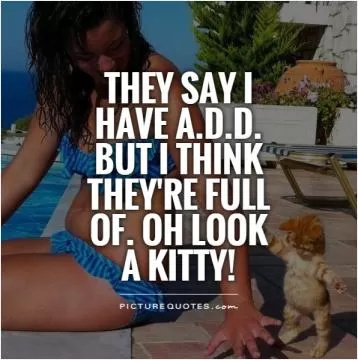 They say I have A.D.D. but I think they're full of. oh look  a kitty! Picture Quote #1