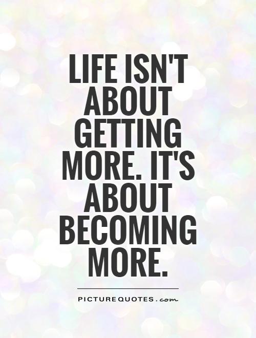 Life isn't about getting more. It's about BECOMING more Picture Quote #1