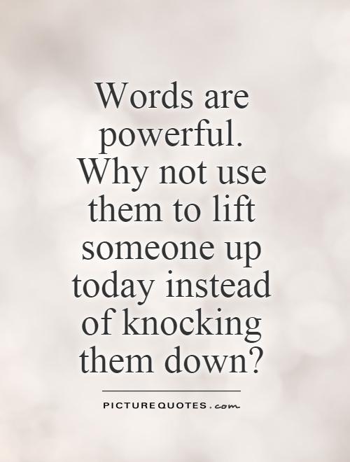 Words are powerful. Why not use them to lift someone up today instead of knocking them down? Picture Quote #1