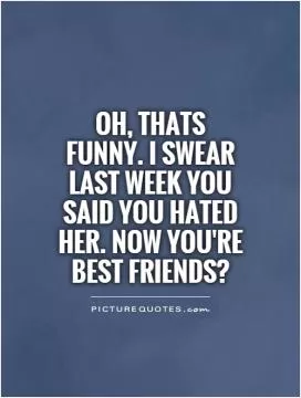 Oh, thats funny. I swear last week you said you hated her. Now you're best friends? Picture Quote #1
