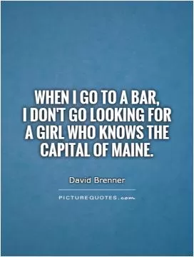 When I go to a bar,  I don't go looking for a girl who knows the capital of Maine Picture Quote #1