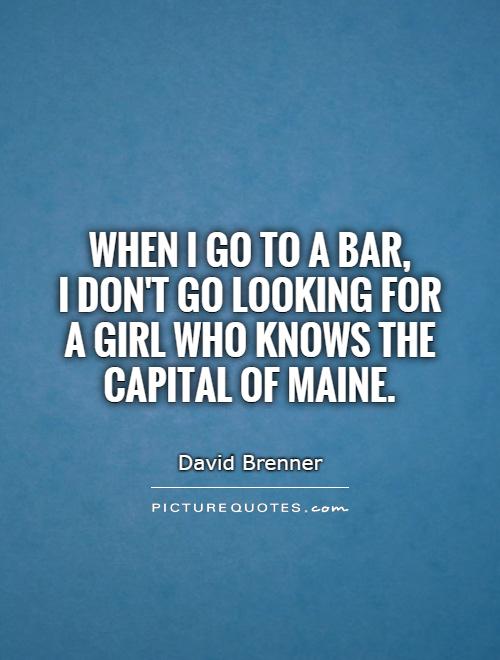 When I go to a bar,  I don't go looking for a girl who knows the capital of Maine Picture Quote #1