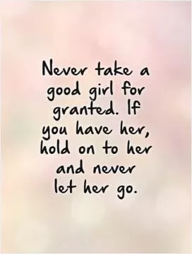 Never take a good girl for granted. If you have her, hold on to her and never  let her go.   Picture Quote #1