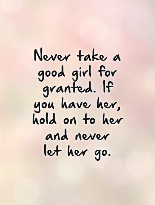 Never take a good girl for granted. If you have her, hold on to her and never  let her go. Picture Quote #1