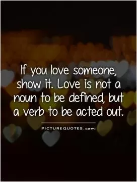 If you love someone, show it. Love is not a noun to be defined, but a verb to be acted out Picture Quote #1