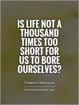 Is life not a thousand times too short for us to bore ourselves? Picture Quote #1
