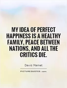 My idea of perfect happiness is a healthy family, peace between nations, and all the critics die Picture Quote #1