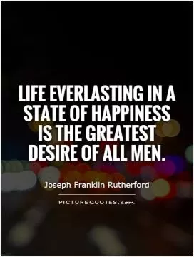 Life everlasting in a state of happiness is the greatest desire of all men Picture Quote #1