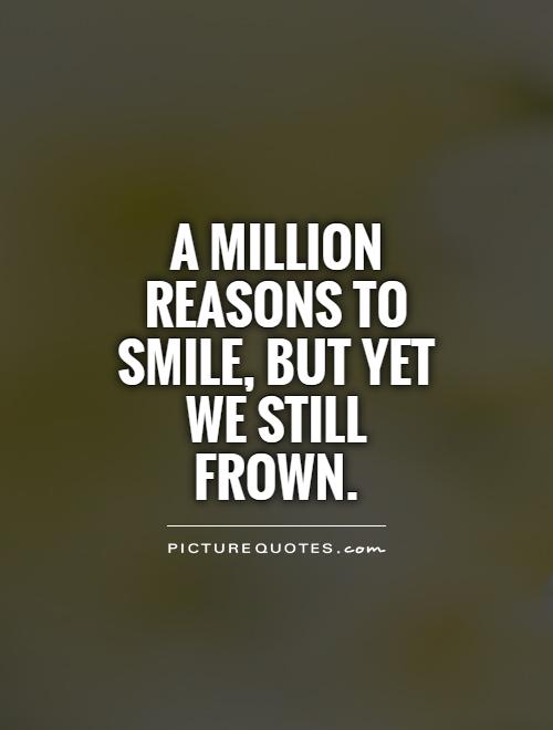 A million reasons to smile, but yet we still frown Picture Quote #1