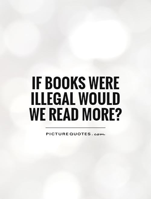 If books were illegal would we read more? Picture Quote #1