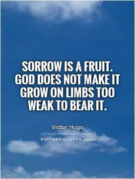 Sorrow is a fruit. God does not make it grow on limbs too weak to bear it Picture Quote #1