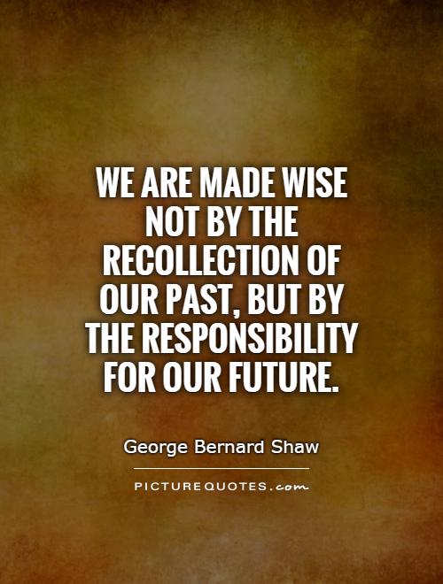 We are made wise not by the recollection of our past, but by the responsibility for our future Picture Quote #1