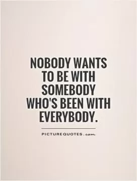 Nobody wants to be with somebody who's been with everybody Picture Quote #1