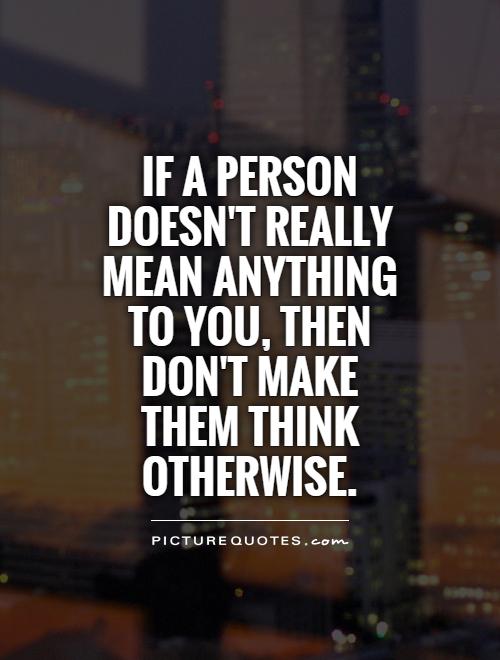If a person doesn't really mean anything to you, then don't make them think otherwise Picture Quote #1