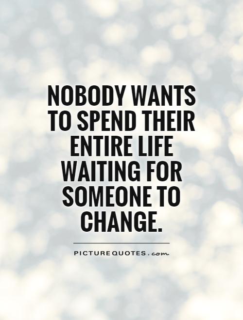 Nobody wants to spend their entire life waiting for someone to change Picture Quote #1