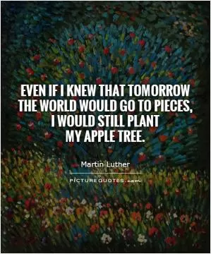 Even if I knew that tomorrow the world would go to pieces,  I would still plant  my apple tree Picture Quote #1