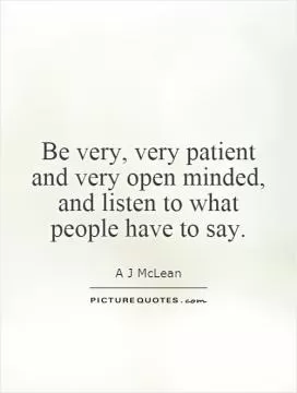Be very, very patient and very open minded, and listen to what people have to say Picture Quote #1