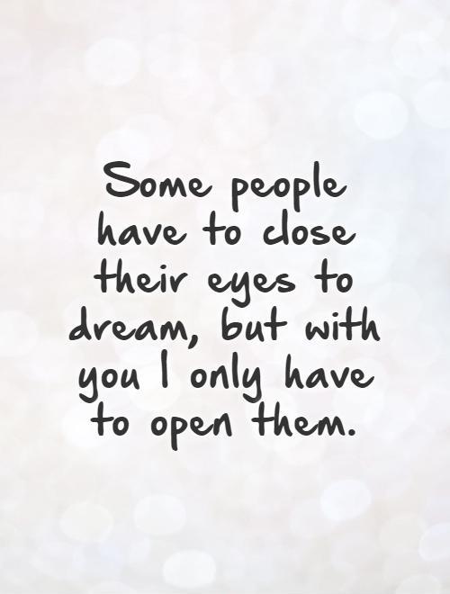 Some people  have to close  their eyes to dream, but with you I only have  to open them Picture Quote #1