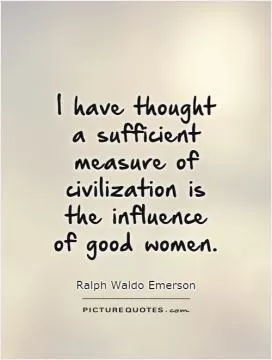 I have thought a sufficient measure of civilization is the influence of good women Picture Quote #1