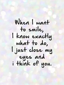 When I want  to smile,  I know exactly what to do,  I just close my eyes and  i think of you.   Picture Quote #1
