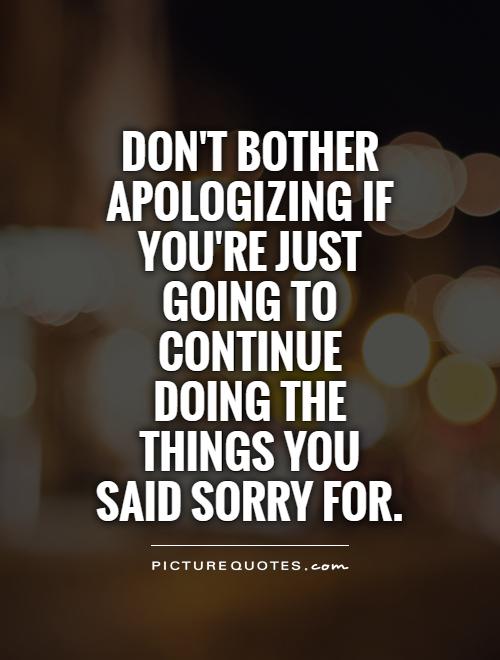 Don't bother apologizing if you're just going to continue doing the things you said sorry for Picture Quote #1