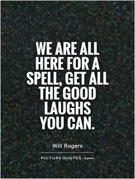 We are all here for a spell, get all the good laughs  you can Picture Quote #1