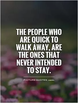 The people who are quick to walk away, are the ones that never intended to stay Picture Quote #1