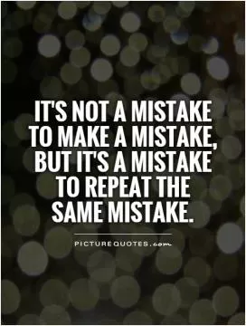 It's not a mistake to make a mistake, but it's a mistake to repeat the  same mistake Picture Quote #1
