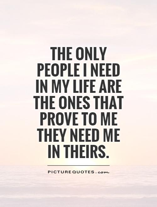 The only people I need in my life are the ones that prove to me they need me in theirs Picture Quote #1
