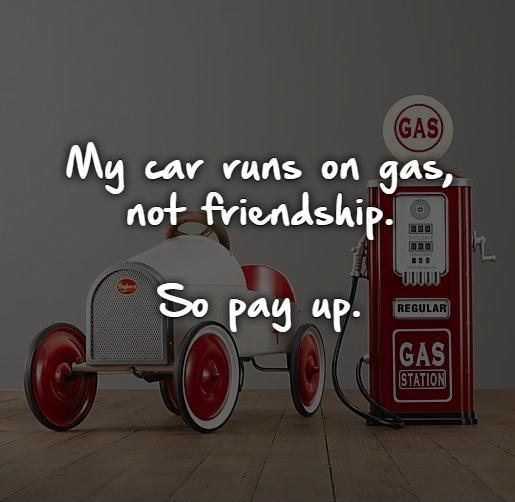 My car runs on gas,  not friendship.   So pay up.   Picture Quote #1