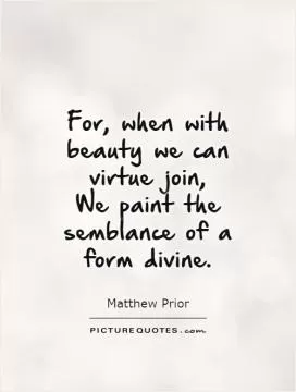 For, when with beauty we can virtue join,  We paint the semblance of a form divine Picture Quote #1