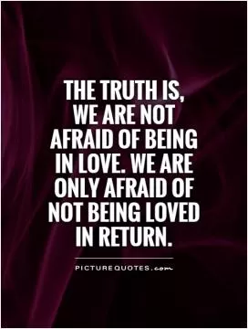 The truth is,  we are not afraid of being in love. We are only afraid of not being loved in return Picture Quote #1
