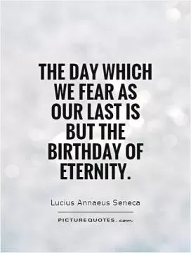 The day which we fear as our last is but the birthday of eternity Picture Quote #1