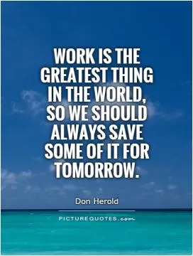 Work is the greatest thing in the world, so we should always save some of it for tomorrow Picture Quote #1