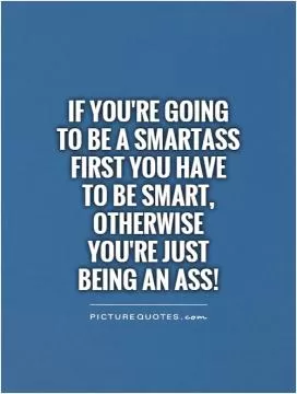 If you're going to be a smartass first you have to be smart, otherwise you're just being an ass! Picture Quote #1