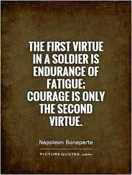 The first virtue in a soldier is endurance of fatigue; courage is only the second virtue Picture Quote #1
